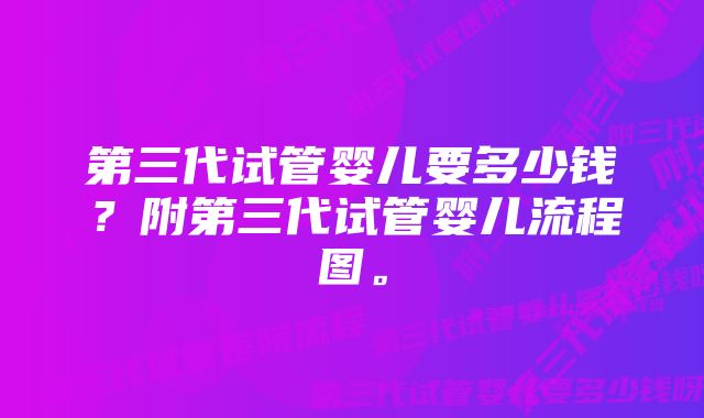 第三代试管婴儿要多少钱？附第三代试管婴儿流程图。