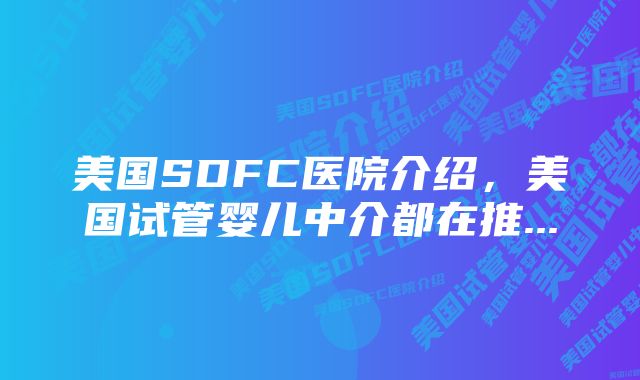 美国SDFC医院介绍，美国试管婴儿中介都在推...