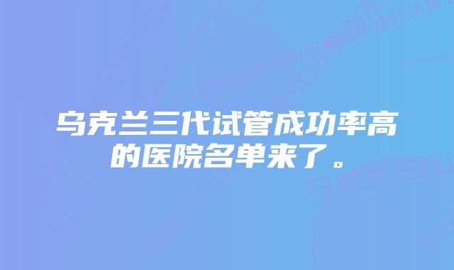 乌克兰三代试管成功率高的医院名单来了。