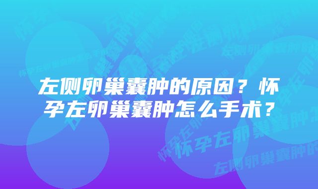 左侧卵巢囊肿的原因？怀孕左卵巢囊肿怎么手术？