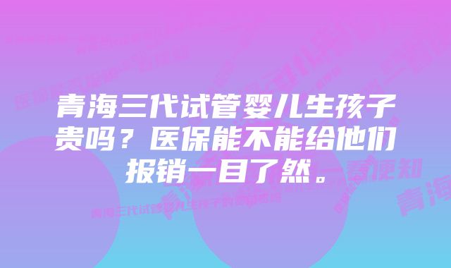 青海三代试管婴儿生孩子贵吗？医保能不能给他们报销一目了然。