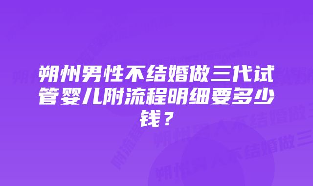 朔州男性不结婚做三代试管婴儿附流程明细要多少钱？