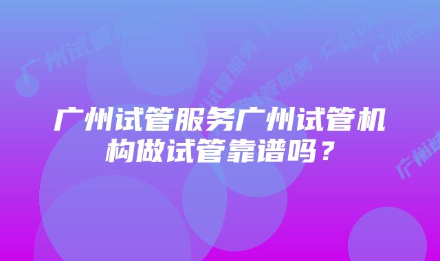 广州试管服务广州试管机构做试管靠谱吗？