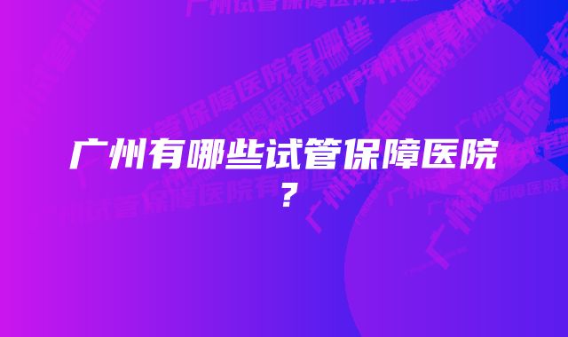 广州有哪些试管保障医院？