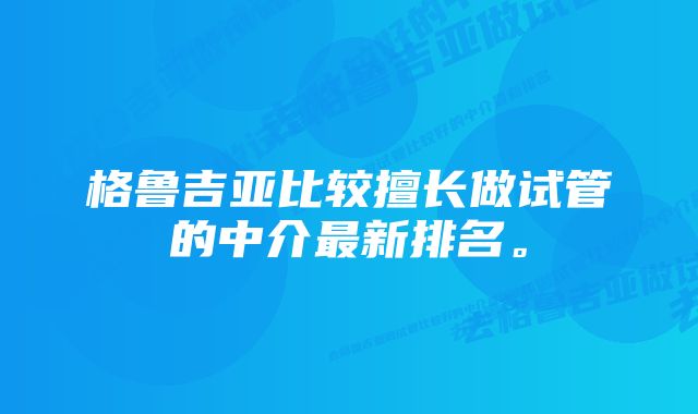 格鲁吉亚比较擅长做试管的中介最新排名。