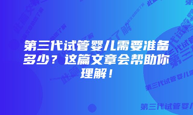 第三代试管婴儿需要准备多少？这篇文章会帮助你理解！