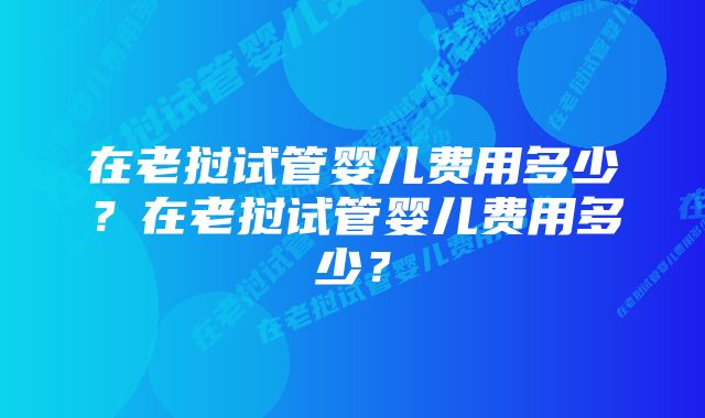 在老挝试管婴儿费用多少？在老挝试管婴儿费用多少？