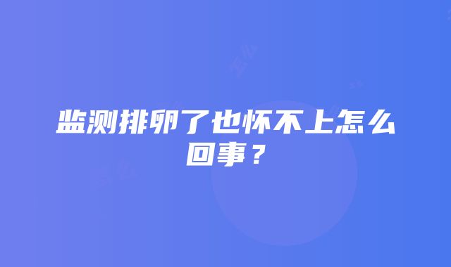 监测排卵了也怀不上怎么回事？