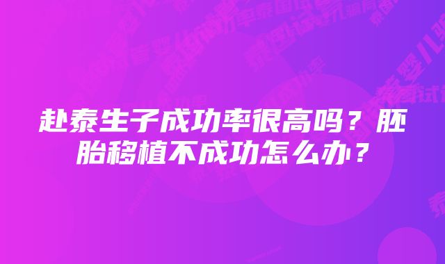 赴泰生子成功率很高吗？胚胎移植不成功怎么办？