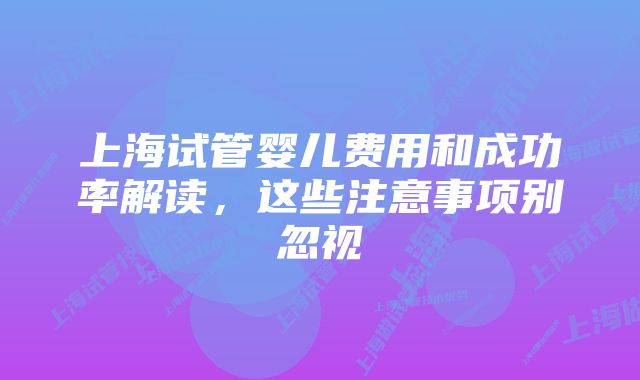 上海试管婴儿费用和成功率解读，这些注意事项别忽视