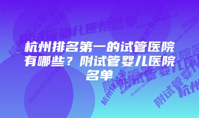 杭州排名第一的试管医院有哪些？附试管婴儿医院名单