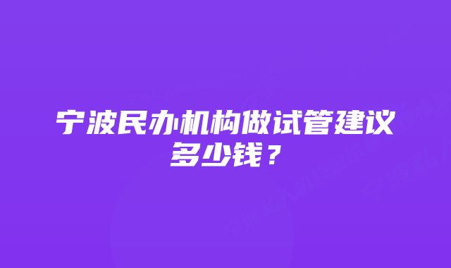 宁波民办机构做试管建议多少钱？