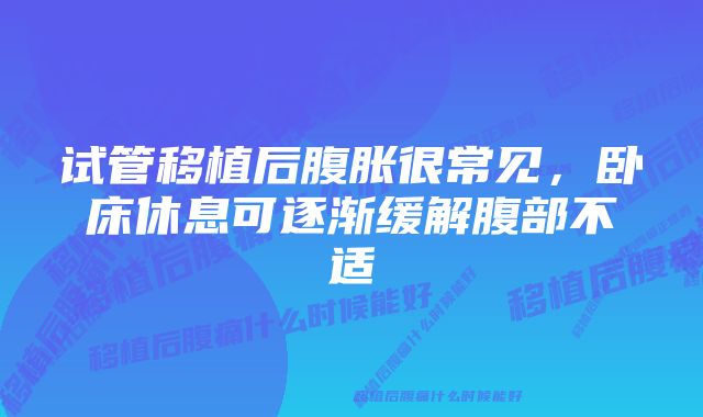 试管移植后腹胀很常见，卧床休息可逐渐缓解腹部不适