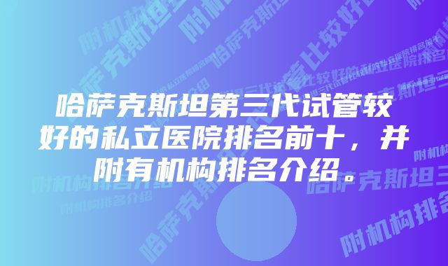 哈萨克斯坦第三代试管较好的私立医院排名前十，并附有机构排名介绍。