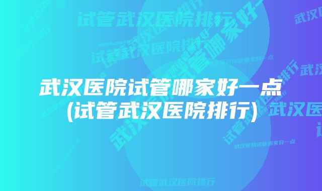 武汉医院试管哪家好一点(试管武汉医院排行)