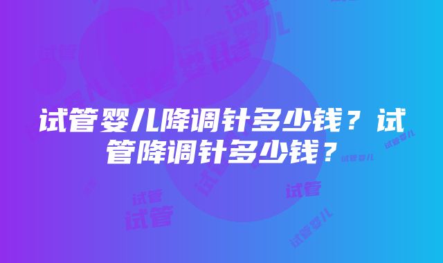 试管婴儿降调针多少钱？试管降调针多少钱？