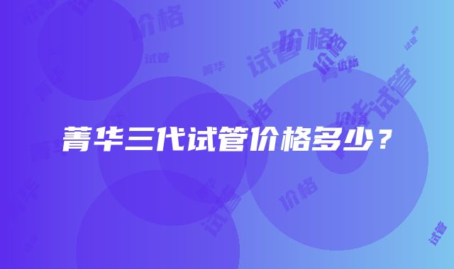 菁华三代试管价格多少？