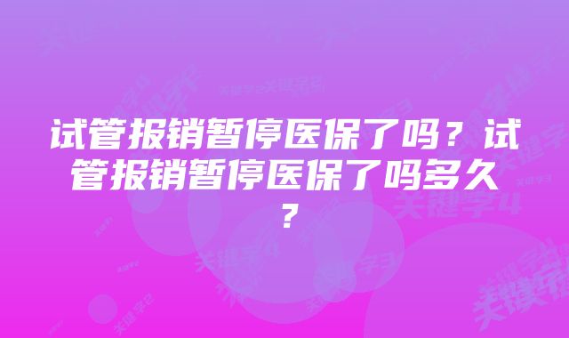 试管报销暂停医保了吗？试管报销暂停医保了吗多久？