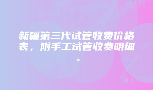 新疆第三代试管收费价格表，附手工试管收费明细。