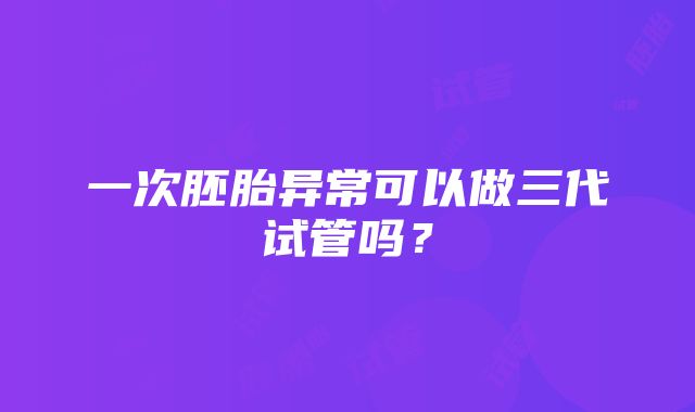 一次胚胎异常可以做三代试管吗？