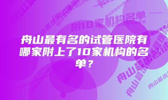 舟山最有名的试管医院有哪家附上了10家机构的名单？