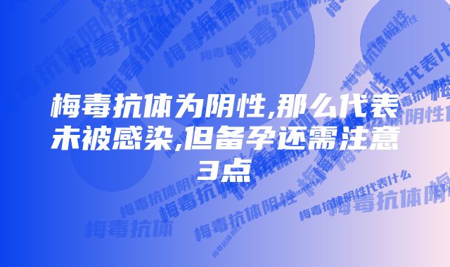 梅毒抗体为阴性,那么代表未被感染,但备孕还需注意3点