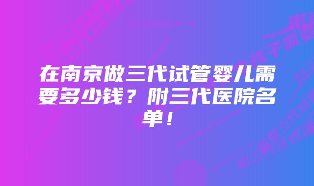 在南京做三代试管婴儿需要多少钱？附三代医院名单！