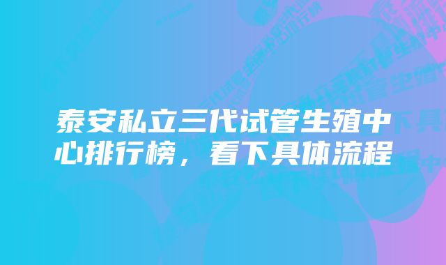 泰安私立三代试管生殖中心排行榜，看下具体流程