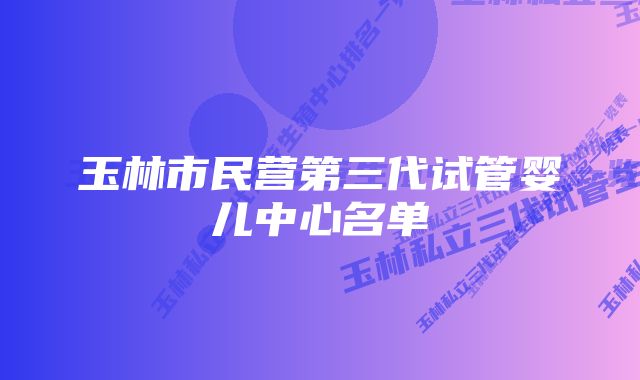 玉林市民营第三代试管婴儿中心名单