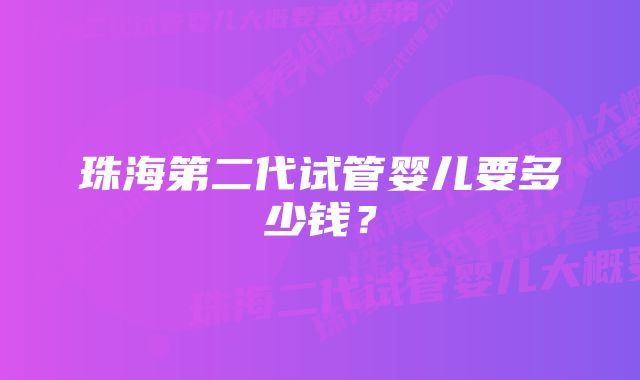 珠海第二代试管婴儿要多少钱？