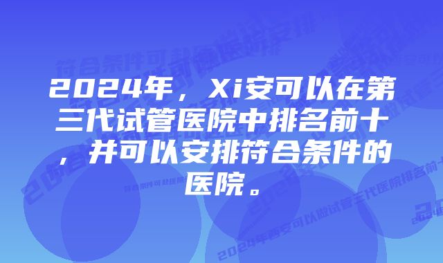 2024年，Xi安可以在第三代试管医院中排名前十，并可以安排符合条件的医院。