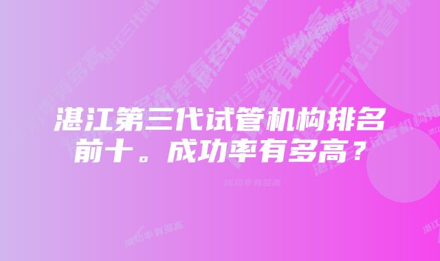 湛江第三代试管机构排名前十。成功率有多高？