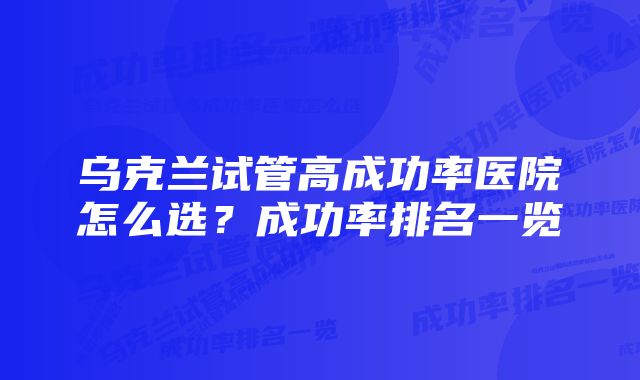 乌克兰试管高成功率医院怎么选？成功率排名一览