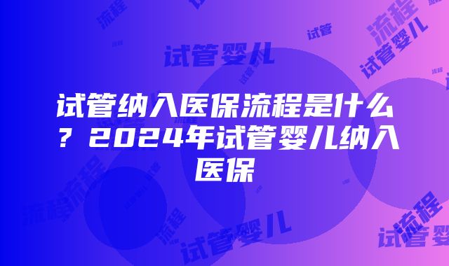 试管纳入医保流程是什么？2024年试管婴儿纳入医保