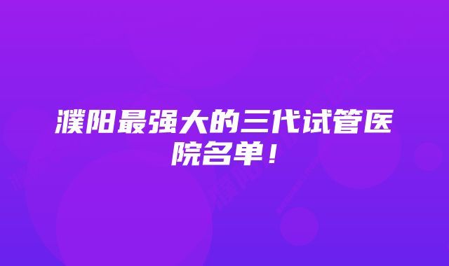 濮阳最强大的三代试管医院名单！