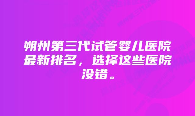 朔州第三代试管婴儿医院最新排名，选择这些医院没错。