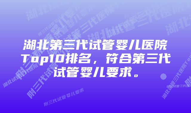 湖北第三代试管婴儿医院Top10排名，符合第三代试管婴儿要求。