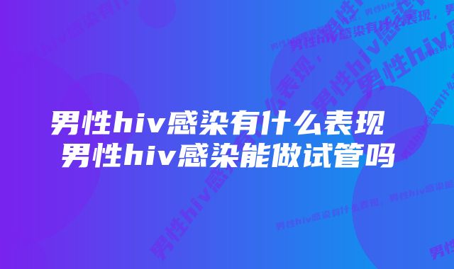 男性hiv感染有什么表现 男性hiv感染能做试管吗