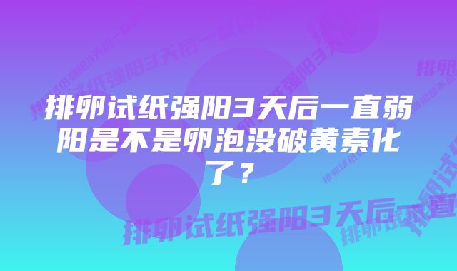 排卵试纸强阳3天后一直弱阳是不是卵泡没破黄素化了？