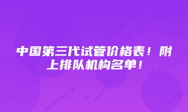 中国第三代试管价格表！附上排队机构名单！