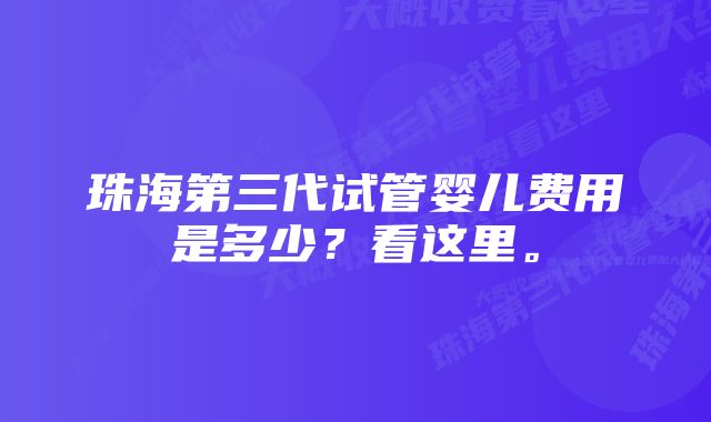 珠海第三代试管婴儿费用是多少？看这里。