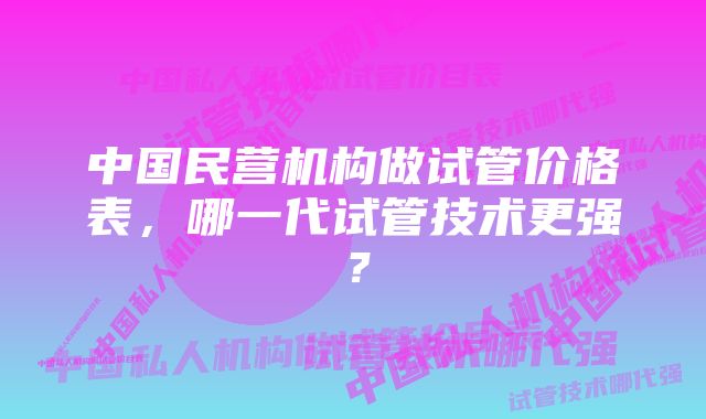 中国民营机构做试管价格表，哪一代试管技术更强？