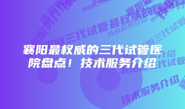 襄阳最权威的三代试管医院盘点！技术服务介绍