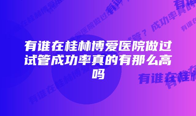 有谁在桂林博爱医院做过试管成功率真的有那么高吗