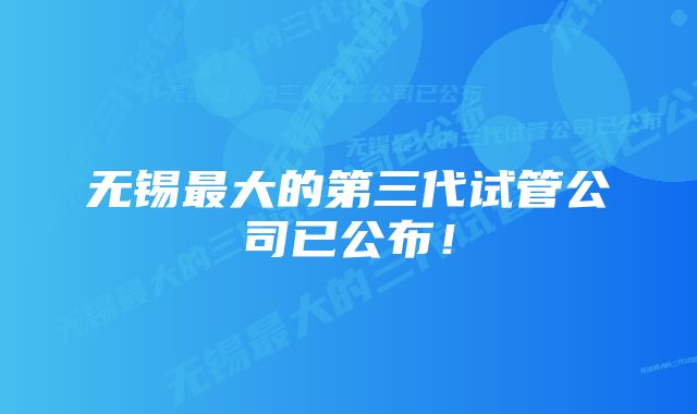 无锡最大的第三代试管公司已公布！