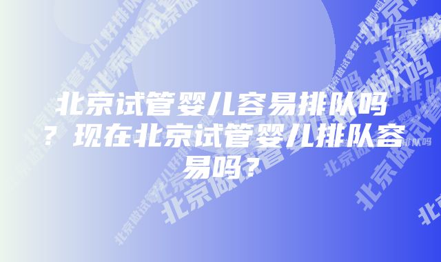 北京试管婴儿容易排队吗？现在北京试管婴儿排队容易吗？