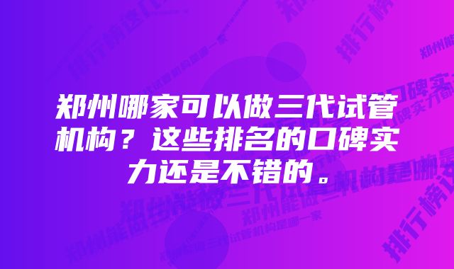 郑州哪家可以做三代试管机构？这些排名的口碑实力还是不错的。