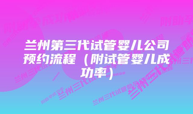 兰州第三代试管婴儿公司预约流程（附试管婴儿成功率）