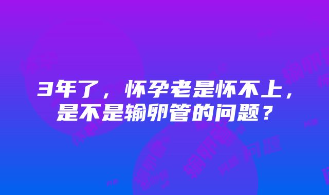 3年了，怀孕老是怀不上，是不是输卵管的问题？