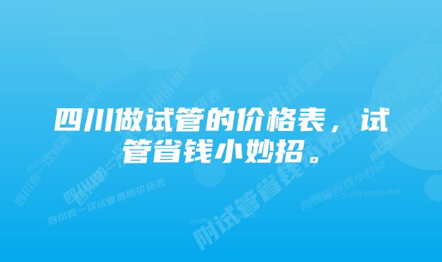 四川做试管的价格表，试管省钱小妙招。